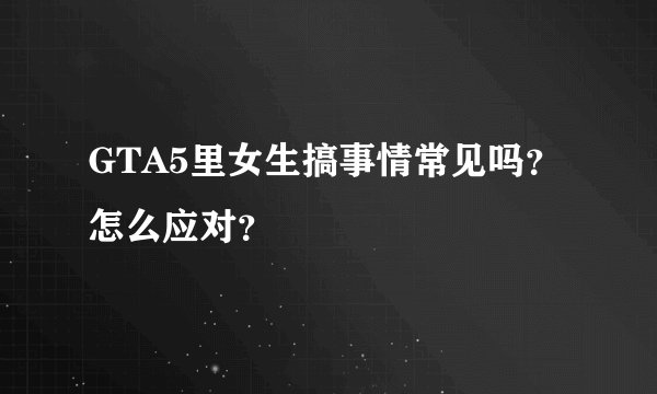 GTA5里女生搞事情常见吗？怎么应对？