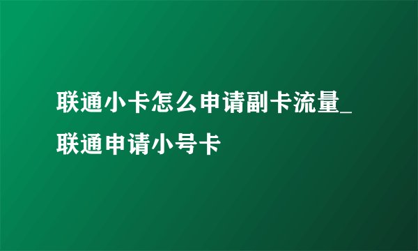 联通小卡怎么申请副卡流量_联通申请小号卡