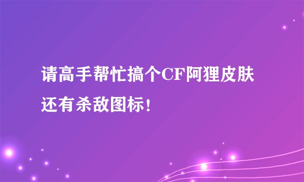 请高手帮忙搞个CF阿狸皮肤还有杀敌图标！