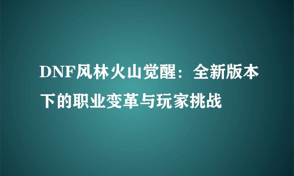 DNF风林火山觉醒：全新版本下的职业变革与玩家挑战