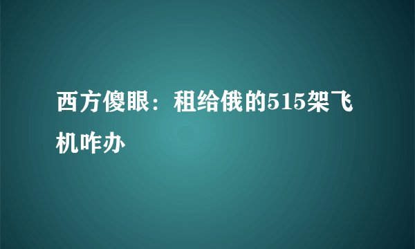 西方傻眼：租给俄的515架飞机咋办