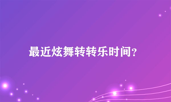 最近炫舞转转乐时间？
