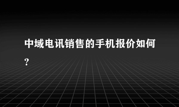 中域电讯销售的手机报价如何？