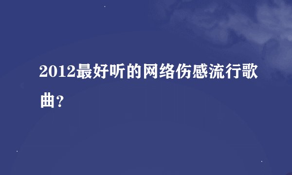 2012最好听的网络伤感流行歌曲？