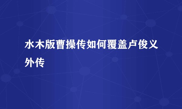 水木版曹操传如何覆盖卢俊义外传