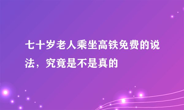 七十岁老人乘坐高铁免费的说法，究竟是不是真的