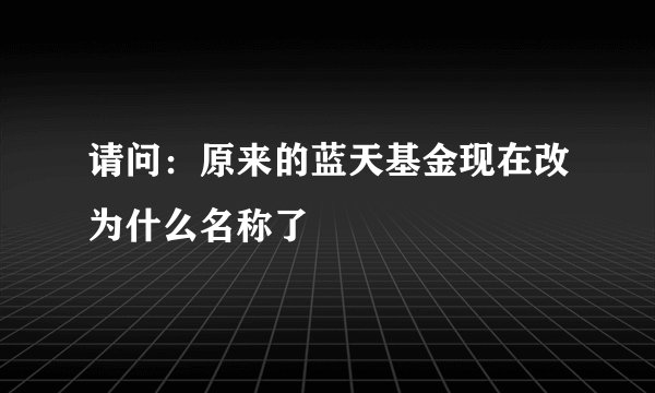 请问:原来的蓝天基金现在改为什么名称了