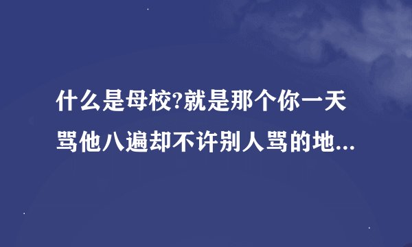 什么是母校?就是那个你一天骂他八遍却不许别人骂的地方 是谁说的?
