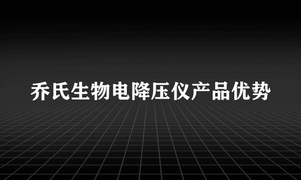 乔氏生物电降压仪产品优势