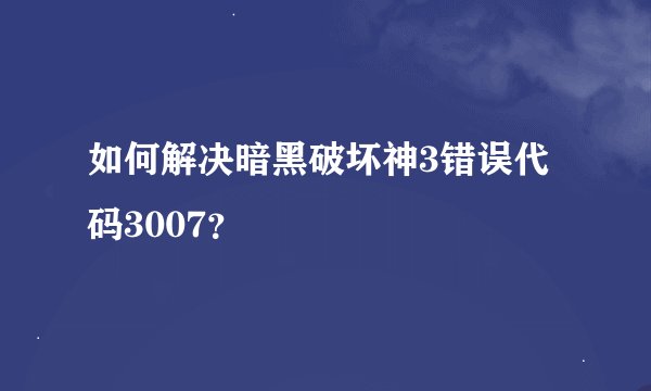 如何解决暗黑破坏神3错误代码3007？