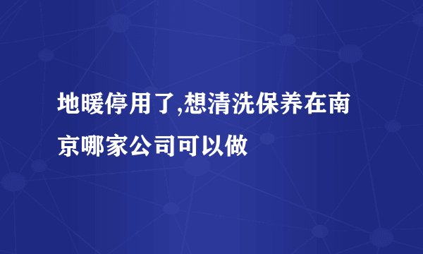 地暖停用了,想清洗保养在南京哪家公司可以做