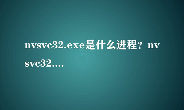 nvsvc32.exe是什么进程？nvsvc32.exe 占用cpu高如何解决？
