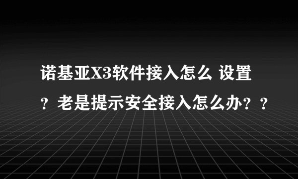 诺基亚X3软件接入怎么 设置？老是提示安全接入怎么办？？