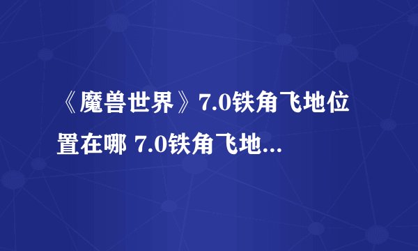 《魔兽世界》7.0铁角飞地位置在哪 7.0铁角飞地位置介绍