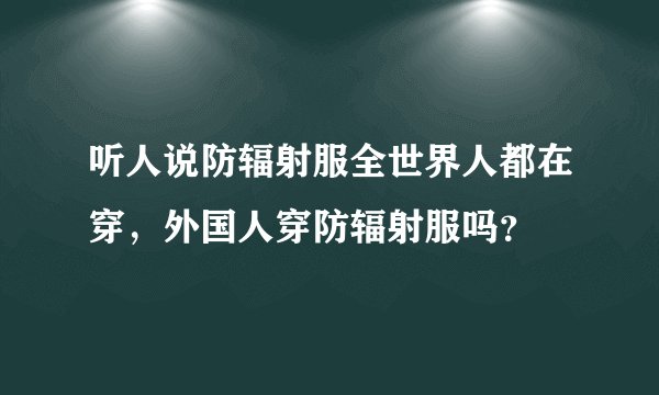 听人说防辐射服全世界人都在穿，外国人穿防辐射服吗？