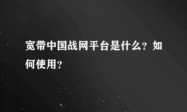 宽带中国战网平台是什么?如何使用?