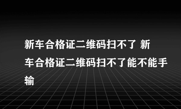 新车合格证二维码扫不了 新车合格证二维码扫不了能不能手输