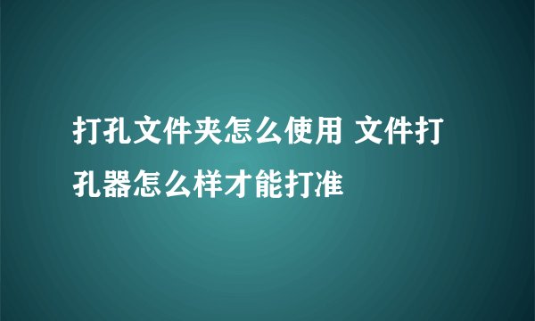 打孔文件夹怎么使用 文件打孔器怎么样才能打准