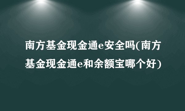 南方基金现金通e安全吗(南方基金现金通e和余额宝哪个好)