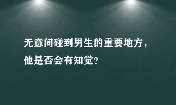 无意间碰到男生的重要地方，他是否会有知觉？