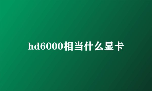 hd6000相当什么显卡