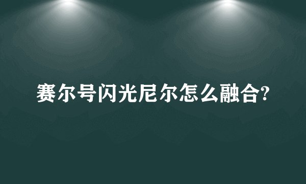 赛尔号闪光尼尔怎么融合?
