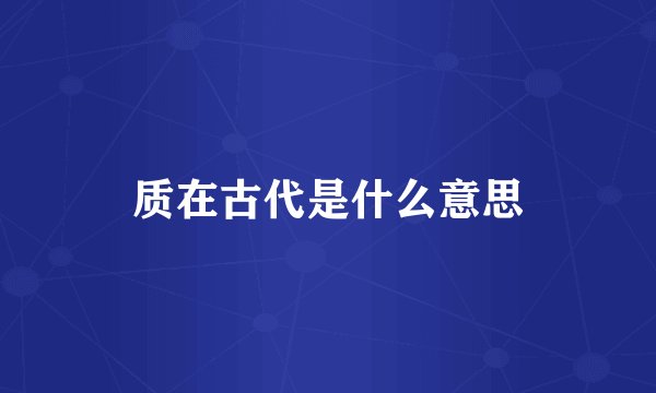 质在古代是什么意思