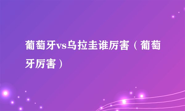葡萄牙vs乌拉圭谁厉害（葡萄牙厉害）