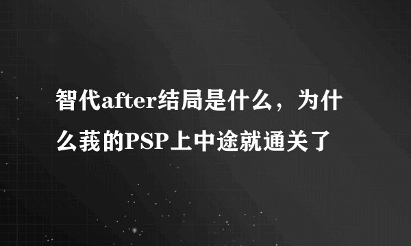 智代after结局是什么，为什么莪的PSP上中途就通关了