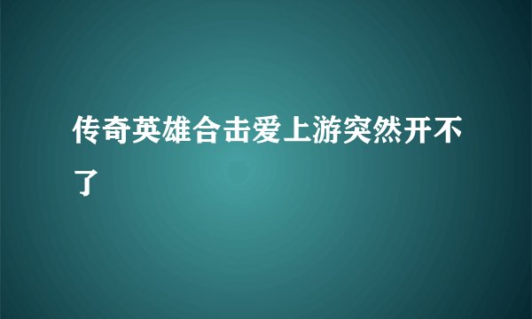 传奇英雄合击爱上游突然开不了
