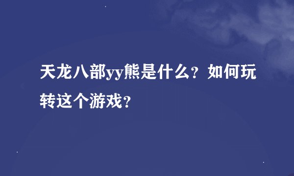 天龙八部yy熊是什么？如何玩转这个游戏？