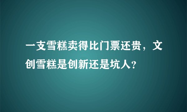 一支雪糕卖得比门票还贵，文创雪糕是创新还是坑人？