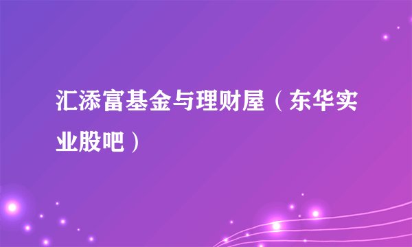 汇添富基金与理财屋（东华实业股吧）
