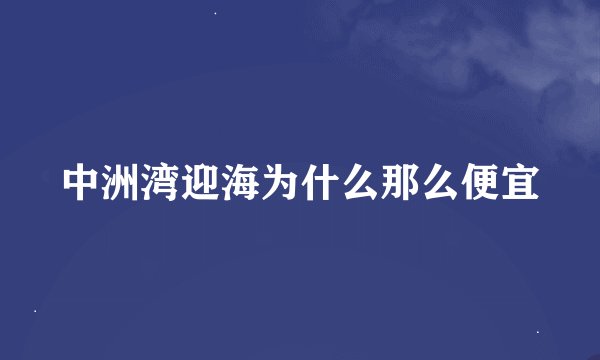 中洲湾迎海为什么那么便宜
