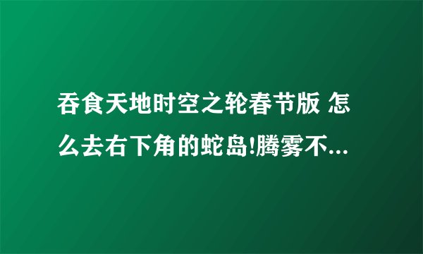 吞食天地时空之轮春节版 怎么去右下角的蛇岛!腾雾不行，天盾也过不去？