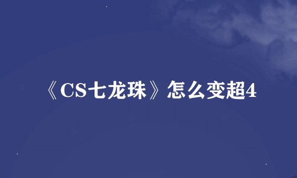 《CS七龙珠》怎么变超4