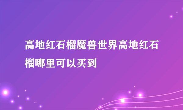 高地红石榴魔兽世界高地红石榴哪里可以买到
