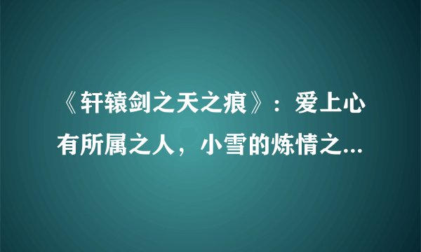 《轩辕剑之天之痕》:爱上心有所属之人,小雪的炼情之路注定苦涩