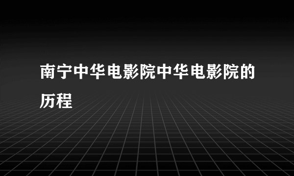 南宁中华电影院中华电影院的历程