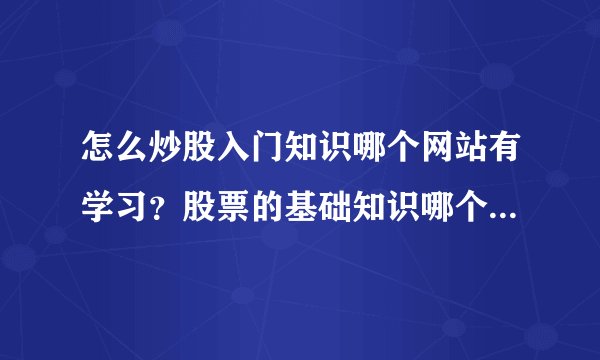 怎么炒股入门知识哪个网站有学习？股票的基础知识哪个网站有股票视频教程讲解比较详细的？