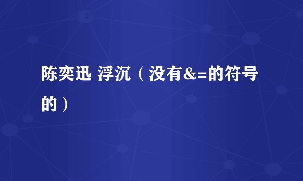 陈奕迅 浮沉（没有&=的符号的）