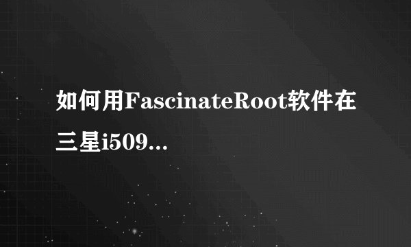 如何用FascinateRoot软件在三星i509上获取ROOT权限?