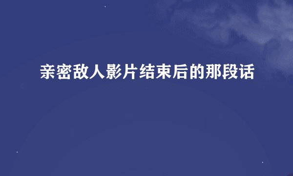 亲密敌人影片结束后的那段话