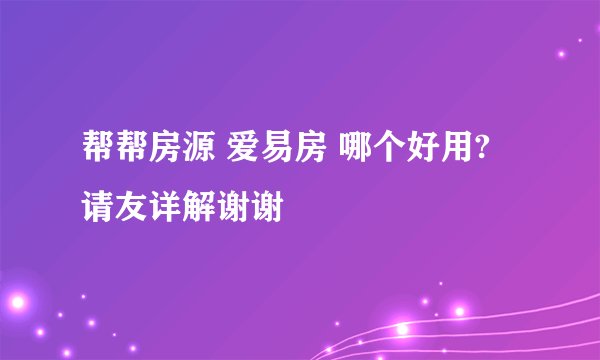 帮帮房源 爱易房 哪个好用? 请友详解谢谢