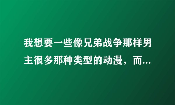 我想要一些像兄弟战争那样男主很多那种类型的动漫,而且还要画风好的!求大神推荐给我几部吧!