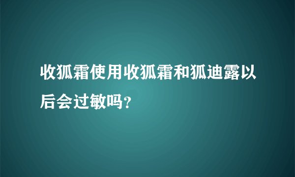 收狐霜使用收狐霜和狐迪露以后会过敏吗?