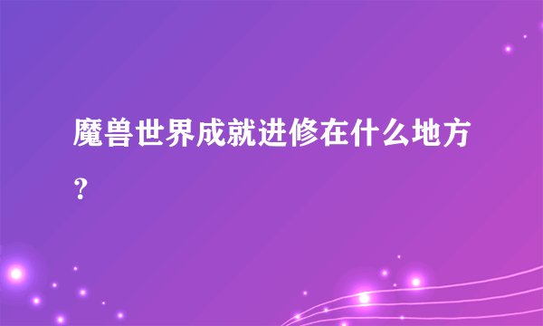 魔兽世界成就进修在什么地方?