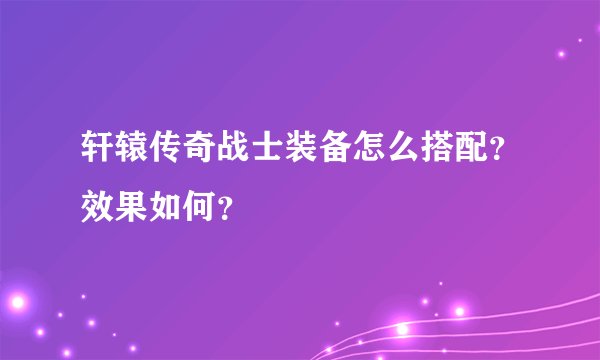 轩辕传奇战士装备怎么搭配？效果如何？