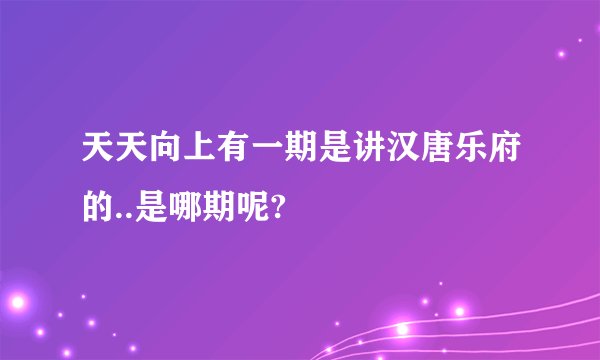 天天向上有一期是讲汉唐乐府的..是哪期呢?