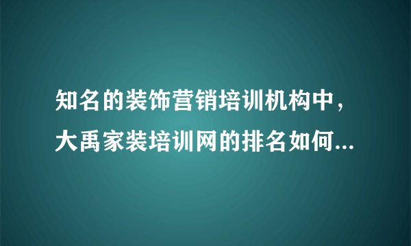 知名的装饰营销培训机构中，大禹家装培训网的排名如何？谁知道呢？